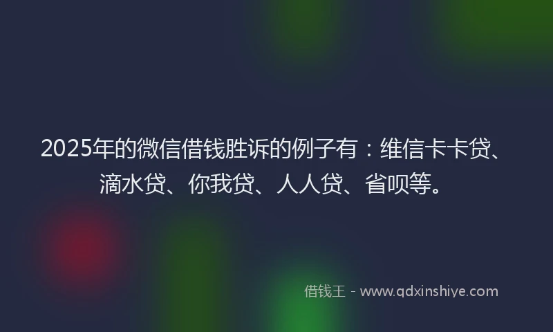 2025年的微信借钱胜诉的例子有：维信卡卡贷、滴水贷、你我贷、人人贷、省呗等。