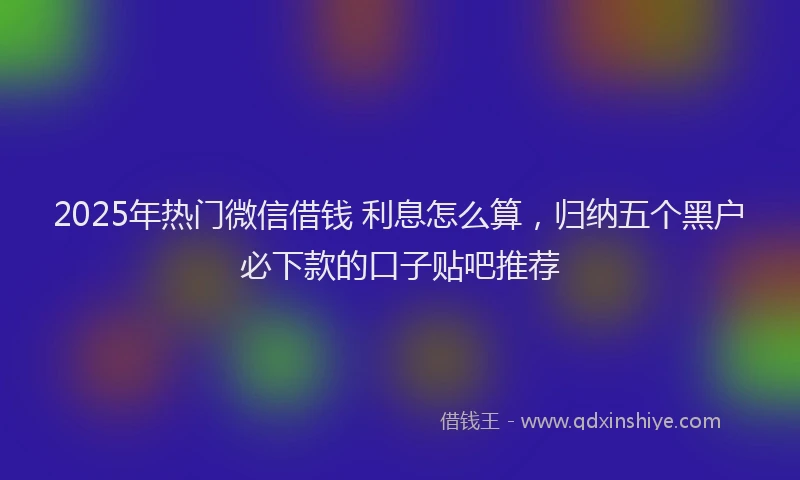 2025年热门微信借钱 利息怎么算，归纳五个黑户必下款的口子贴吧推荐