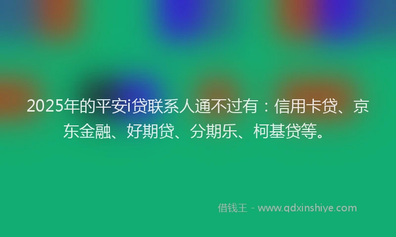 2025年的平安i贷联系人通不过有：信用卡贷、京东金融、好期贷、分期乐、柯基贷等。