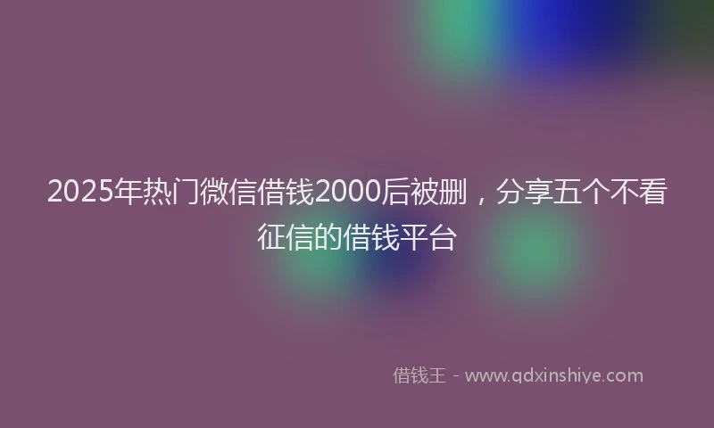 2025年热门微信借钱2000后被删，分享五个不看征信的借钱平台