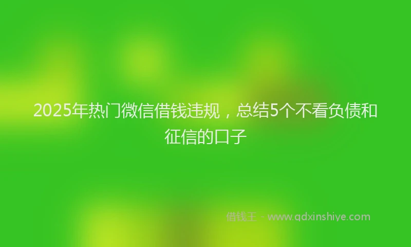 2025年热门微信借钱违规，总结5个不看负债和征信的口子