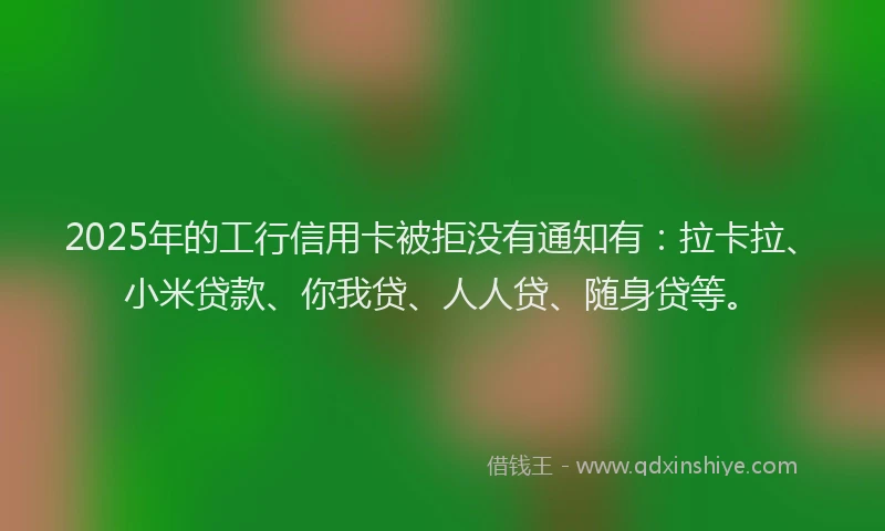 2025年的工行信用卡被拒没有通知有：拉卡拉、小米贷款、你我贷、人人贷、随身贷等。