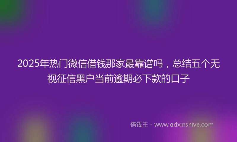 2025年热门微信借钱那家最靠谱吗，总结五个无视征信黑户当前逾期必下款的口子
