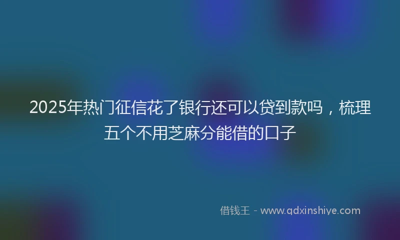 2025年热门征信花了银行还可以贷到款吗，梳理五个不用芝麻分能借的口子