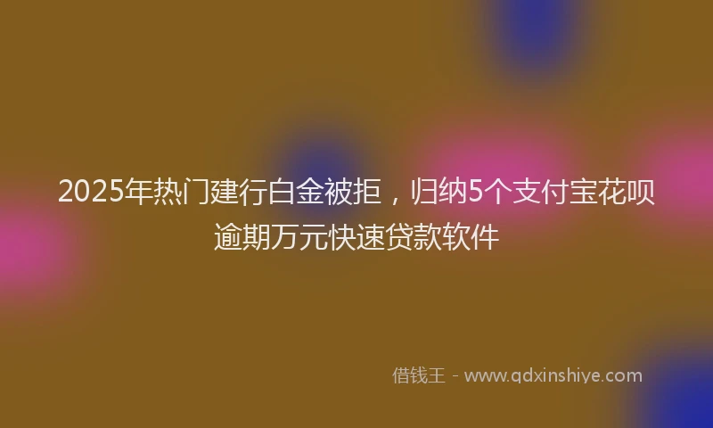 2025年热门建行白金被拒，归纳5个支付宝花呗逾期万元快速贷款软件