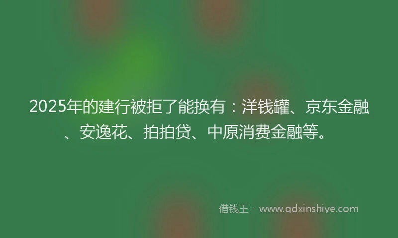 2025年的建行被拒了能换有：洋钱罐、京东金融、安逸花、拍拍贷、中原消费金融等。