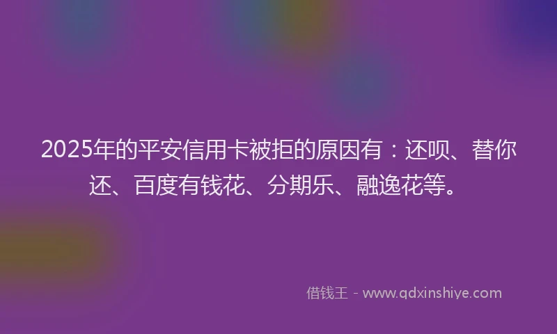 2025年的平安信用卡被拒的原因有：还呗、替你还、百度有钱花、分期乐、融逸花等。