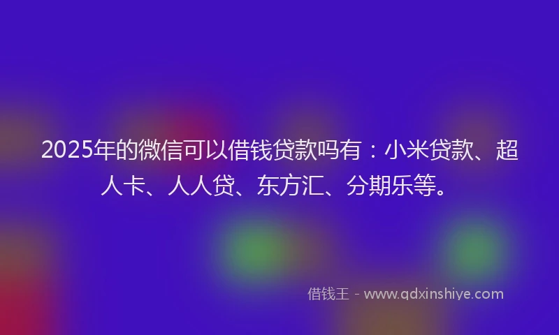 2025年的微信可以借钱贷款吗有：小米贷款、超人卡、人人贷、东方汇、分期乐等。