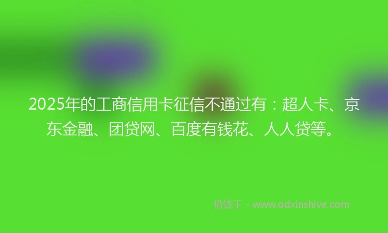 2025年的工商信用卡征信不通过有：超人卡、京东金融、团贷网、百度有钱花、人人贷等。
