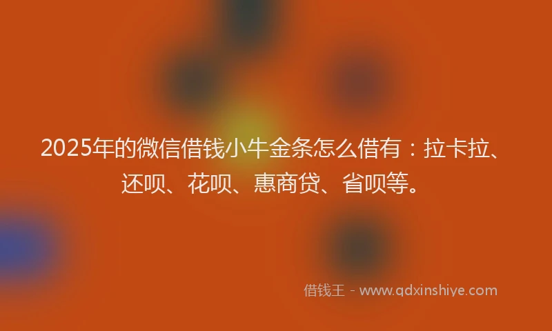 2025年的微信借钱小牛金条怎么借有：拉卡拉、还呗、花呗、惠商贷、省呗等。