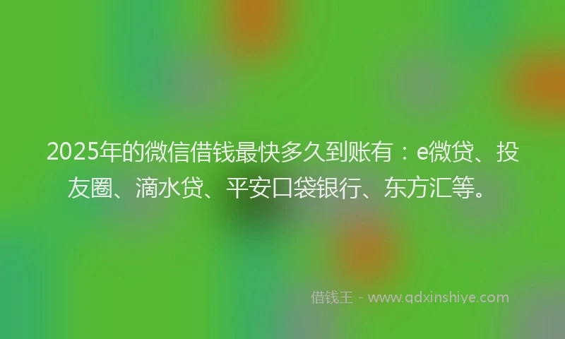2025年的微信借钱最快多久到账有：e微贷、投友圈、滴水贷、平安口袋银行、东方汇等。