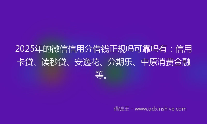 2025年的微信信用分借钱正规吗可靠吗有：信用卡贷、读秒贷、安逸花、分期乐、中原消费金融等。