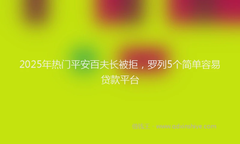 2025年热门平安百夫长被拒，罗列5个简单容易贷款平台
