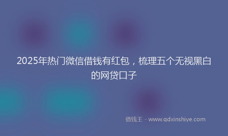 2025年热门微信借钱有红包，梳理五个无视黑白的网贷口子