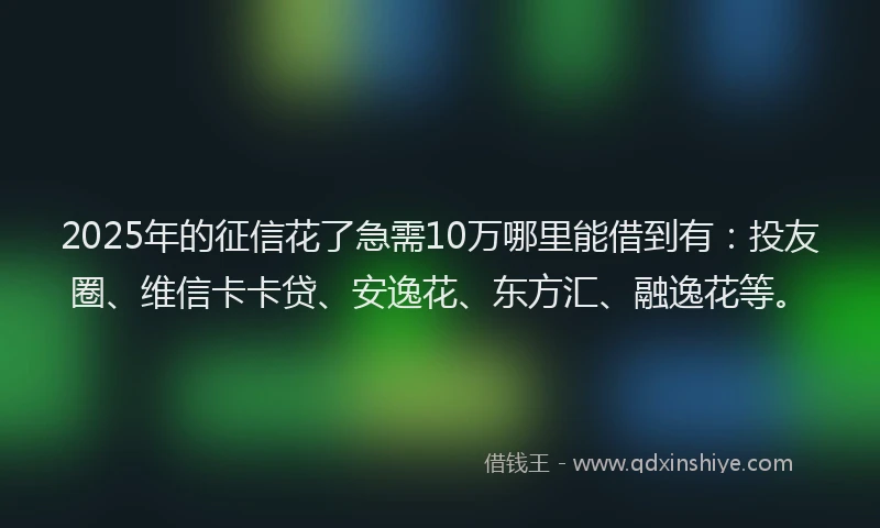 2025年的征信花了急需10万哪里能借到有：投友圈、维信卡卡贷、安逸花、东方汇、融逸花等。