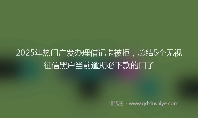 2025年热门广发办理借记卡被拒，总结5个无视征信黑户当前逾期必下款的口子