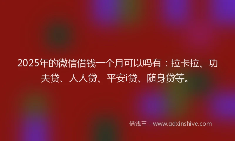 2025年的微信借钱一个月可以吗有：拉卡拉、功夫贷、人人贷、平安i贷、随身贷等。