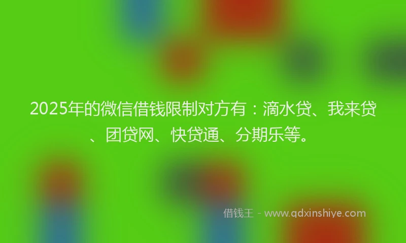 2025年的微信借钱限制对方有：滴水贷、我来贷、团贷网、快贷通、分期乐等。