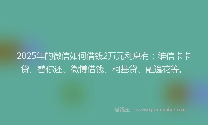 2025年的微信如何借钱2万元利息有：维信卡卡贷、替你还、微博借钱、柯基贷、融逸花等。