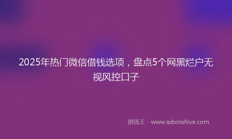 2025年热门微信借钱选项，盘点5个网黑烂户无视风控口子