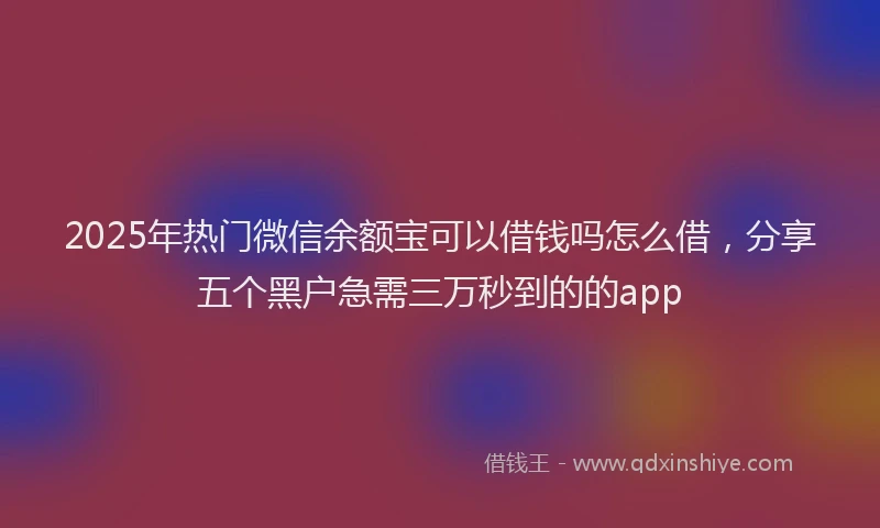 2025年热门微信余额宝可以借钱吗怎么借，分享五个黑户急需三万秒到的的app