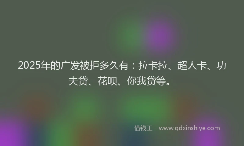2025年的广发被拒多久有：拉卡拉、超人卡、功夫贷、花呗、你我贷等。