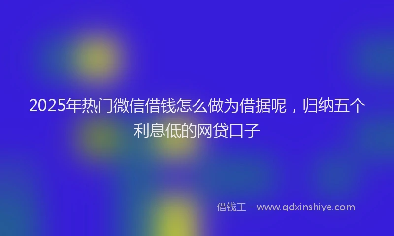 2025年热门微信借钱怎么做为借据呢，归纳五个利息低的网贷口子