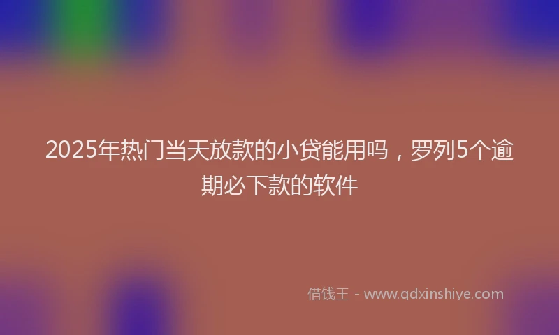 2025年热门当天放款的小贷能用吗，罗列5个逾期必下款的软件