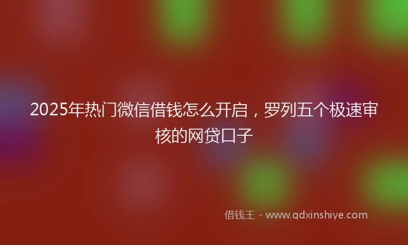 2025年热门微信借钱怎么开启，罗列五个极速审核的网贷口子