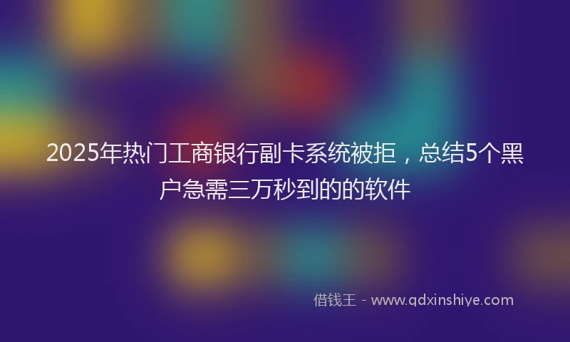 2025年热门工商银行副卡系统被拒，总结5个黑户急需三万秒到的的软件
