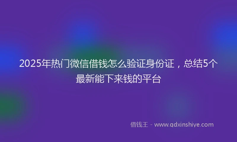 2025年热门微信借钱怎么验证身份证，总结5个最新能下来钱的平台
