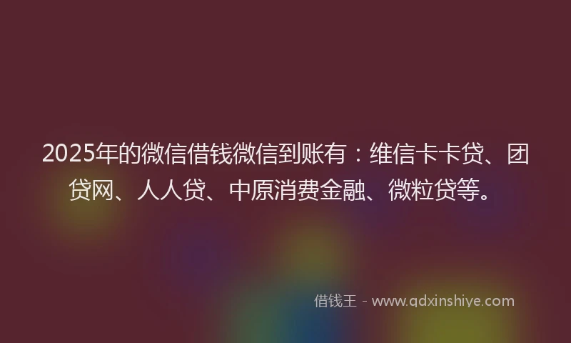 2025年的微信借钱微信到账有：维信卡卡贷、团贷网、人人贷、中原消费金融、微粒贷等。
