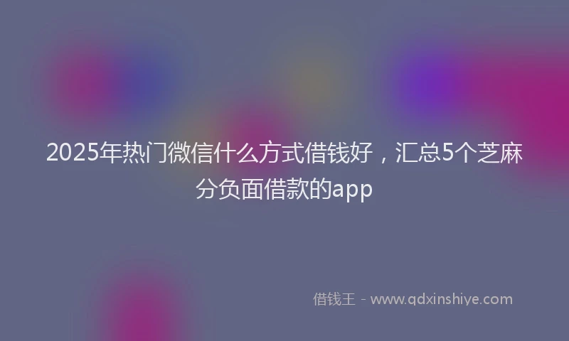2025年热门微信什么方式借钱好，汇总5个芝麻分负面借款的app
