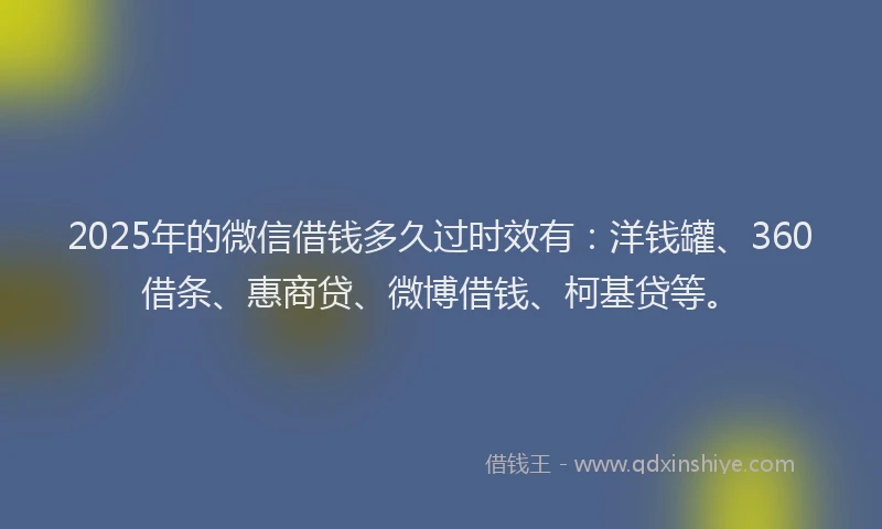 2025年的微信借钱多久过时效有：洋钱罐、360借条、惠商贷、微博借钱、柯基贷等。