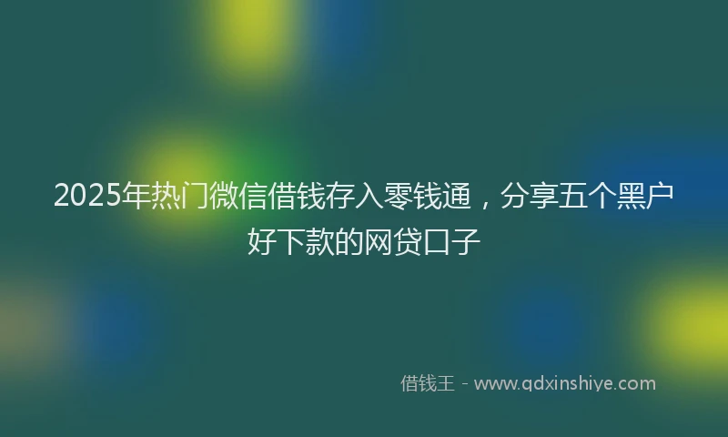 2025年热门微信借钱存入零钱通，分享五个黑户好下款的网贷口子