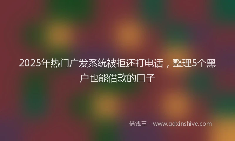 2025年热门广发系统被拒还打电话，整理5个黑户也能借款的口子