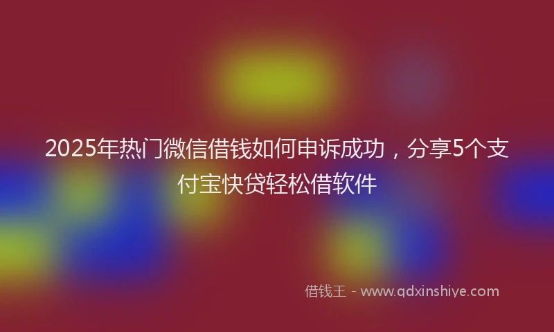 2025年热门微信借钱如何申诉成功，分享5个支付宝快贷轻松借软件