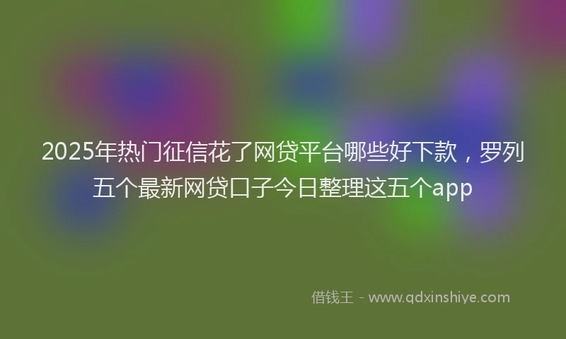 2025年热门征信花了网贷平台哪些好下款，罗列五个最新网贷口子今日整理这五个app