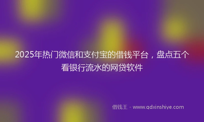 2025年热门微信和支付宝的借钱平台，盘点五个看银行流水的网贷软件