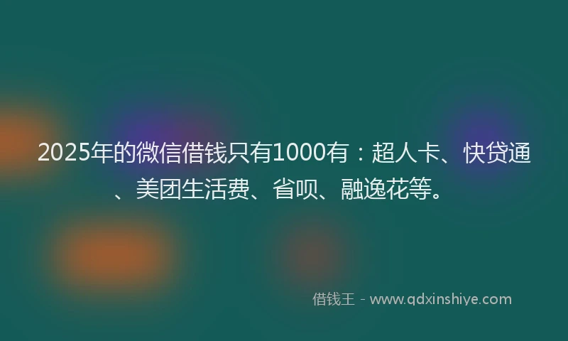 2025年的微信借钱只有1000有：超人卡、快贷通、美团生活费、省呗、融逸花等。