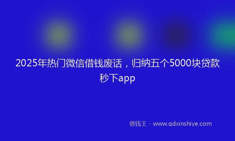 2025年热门微信借钱废话，归纳五个5000块贷款秒下app