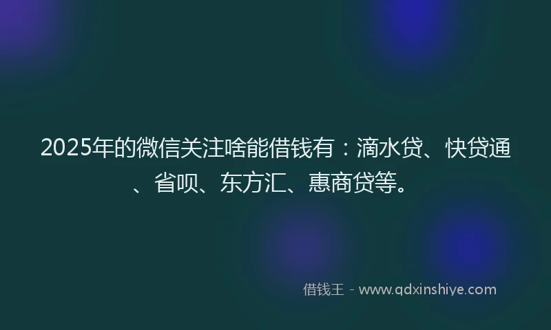 2025年的微信关注啥能借钱有：滴水贷、快贷通、省呗、东方汇、惠商贷等。