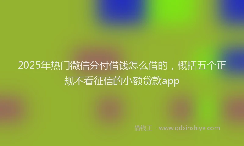2025年热门微信分付借钱怎么借的，概括五个正规不看征信的小额贷款app