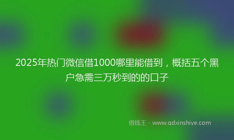 2025年热门微信借1000哪里能借到，概括五个黑户急需三万秒到的的口子