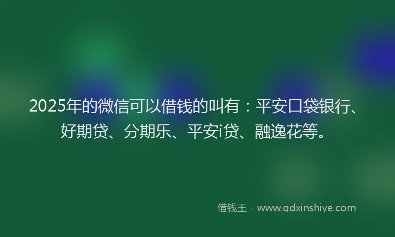 2025年的微信可以借钱的叫有：平安口袋银行、好期贷、分期乐、平安i贷、融逸花等。