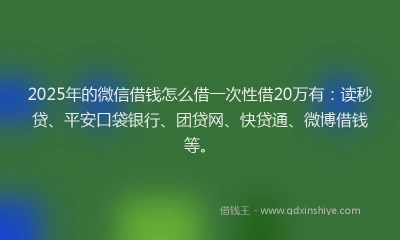 2025年的微信借钱怎么借一次性借20万有：读秒贷、平安口袋银行、团贷网、快贷通、微博借钱等。