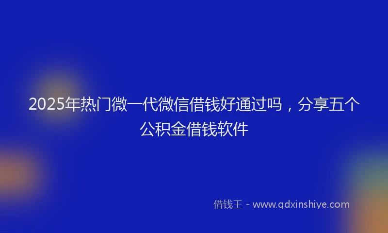 2025年热门微一代微信借钱好通过吗，分享五个公积金借钱软件