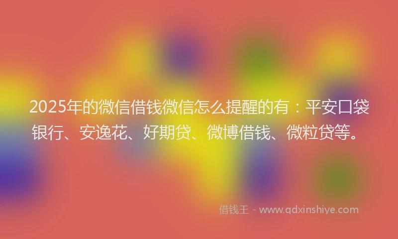 2025年的微信借钱微信怎么提醒的有：平安口袋银行、安逸花、好期贷、微博借钱、微粒贷等。