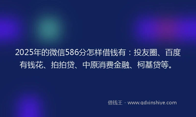 2025年的微信586分怎样借钱有：投友圈、百度有钱花、拍拍贷、中原消费金融、柯基贷等。