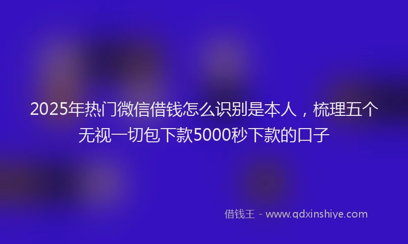 2025年热门微信借钱怎么识别是本人，梳理五个无视一切包下款5000秒下款的口子